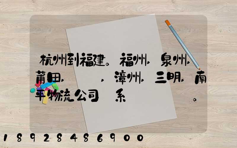 杭州到福建。福州,泉州,莆田,廈門,漳州,三明,南平物流公司聯系。。